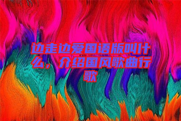邊走邊愛(ài)國(guó)語(yǔ)版叫什么,介紹國(guó)風(fēng)歌曲行歌