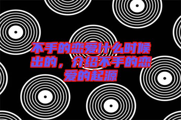 不手的戀愛什么時候出的，介紹不手的戀愛的起源