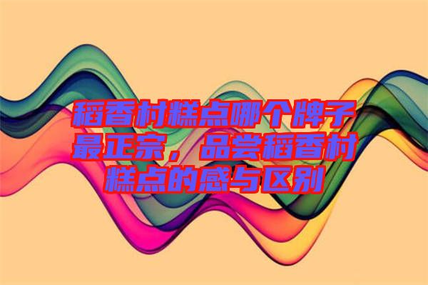 稻香村糕點(diǎn)哪個(gè)牌子最正宗,品嘗稻香村糕點(diǎn)的感與區(qū)別