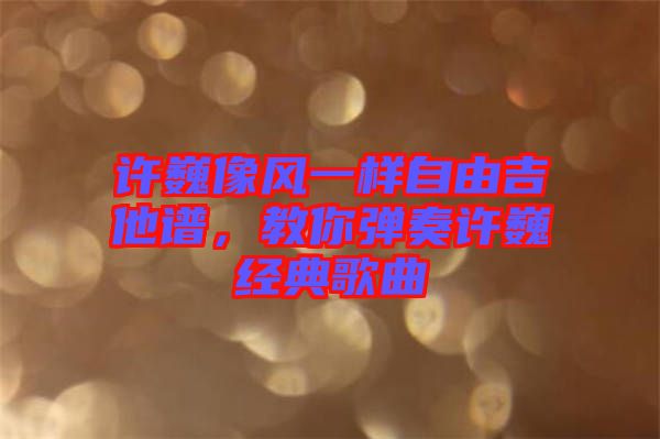許巍像風一樣自由吉他譜,教你彈奏許巍經典歌曲