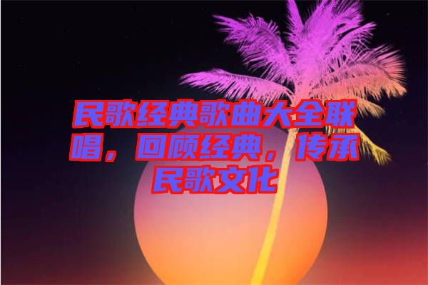 民歌經(jīng)典歌曲大全聯(lián)唱，回顧經(jīng)典，傳承民歌文化