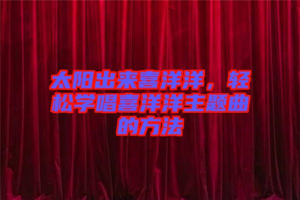 太陽(yáng)出來(lái)喜洋洋,輕松學(xué)唱喜洋洋主題曲的方法