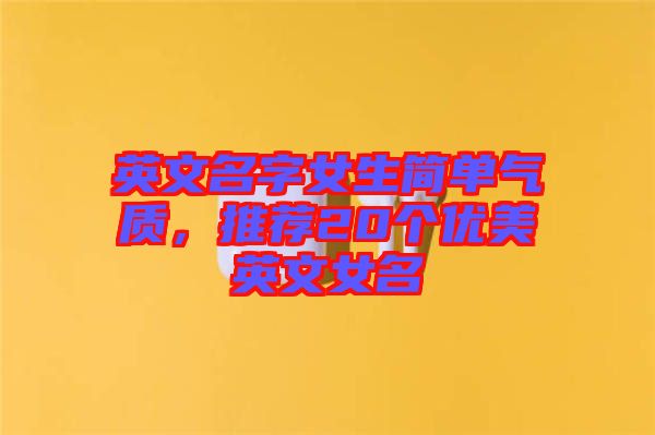 英文名字女生簡單氣質(zhì),推薦20個優(yōu)美英文女名