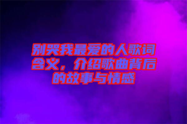 別哭我最愛(ài)的人歌詞含義,介紹歌曲背后的故事與情感