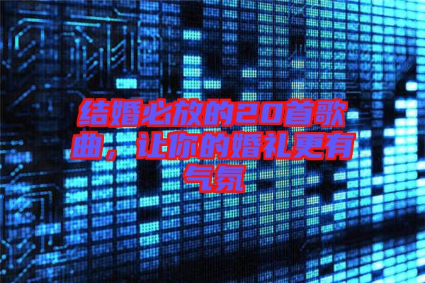 結婚必放的20首歌曲，讓你的婚禮更有氣氛