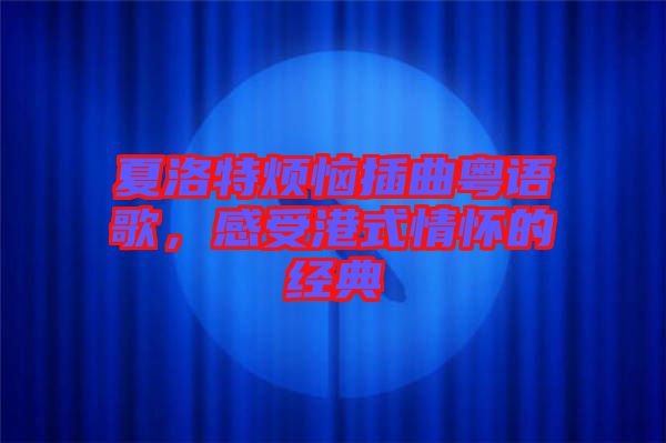 夏洛特?zé)啦迩浾Z(yǔ)歌，感受港式情懷的經(jīng)典
