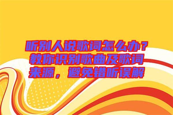 聽別人說歌詞怎么辦?教你識(shí)別歌曲及歌詞來(lái)源,避免錯(cuò)聽誤解