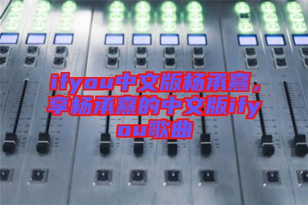 ifyou中文版楊承熹，享楊承熹的中文版ifyou歌曲