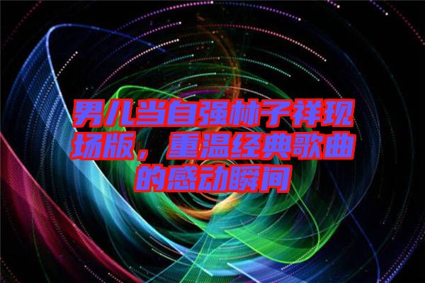 男兒當自強林子祥現場版，重溫經典歌曲的感動瞬間