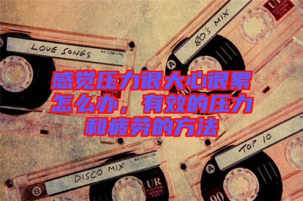 感覺壓力很大心很累怎么辦，有效的壓力和疲勞的方法