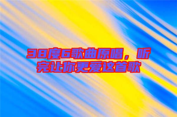 38度6歌曲原唱,聽(tīng)完讓你更愛(ài)這首歌