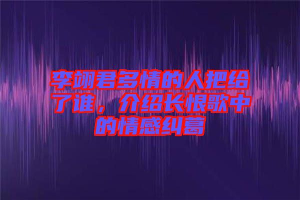 李翊君多情的人把給了誰，介紹長恨歌中的情感糾葛