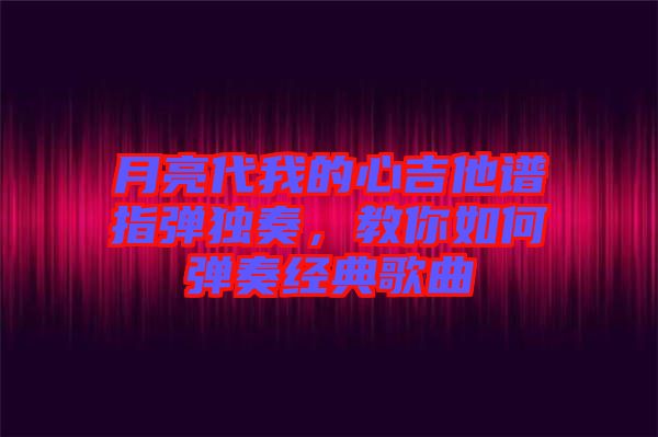 月亮代我的心吉他譜指彈獨奏，教你如何彈奏經典歌曲