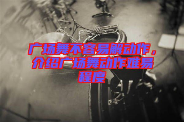 廣場(chǎng)舞不容易解動(dòng)作,介紹廣場(chǎng)舞動(dòng)作難易程度