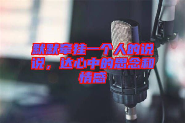 默默牽掛一個人的說說，達心中的思念和情感