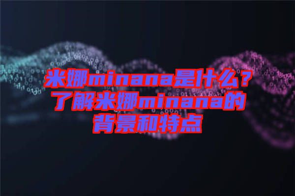 米娜minana是什么?了解米娜minana的背景和特點