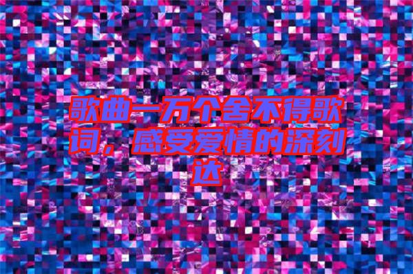 歌曲一萬個舍不得歌詞,感受愛情的深刻達(dá)
