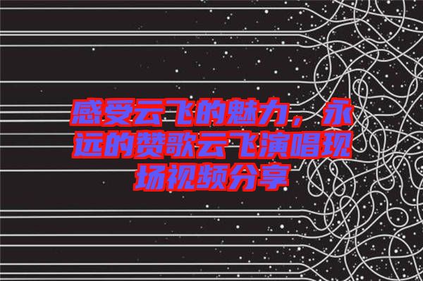 感受云飛的魅力,永遠(yuǎn)的贊歌云飛演唱現(xiàn)場視頻分享