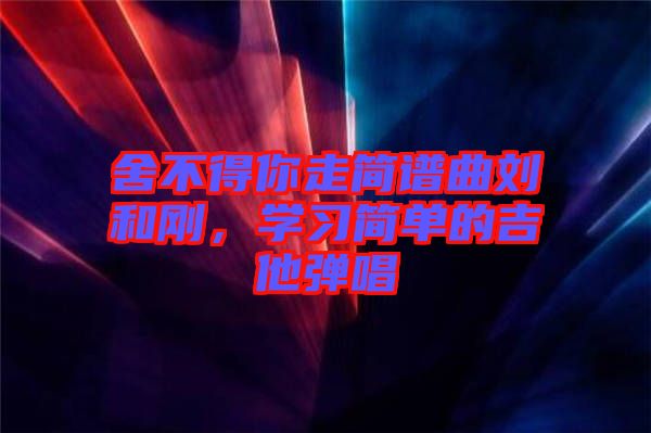 舍不得你走簡譜曲劉和剛，學習簡單的吉他彈唱