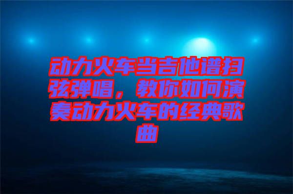 動力火車當吉他譜掃弦彈唱，教你如何演奏動力火車的經典歌曲