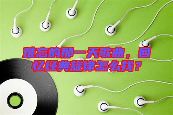 難忘的那一天歌曲，回憶經(jīng)典旋律怎么找？