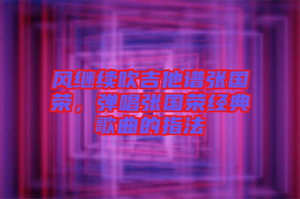 風(fēng)繼續(xù)吹吉他譜張國(guó)榮,彈唱張國(guó)榮經(jīng)典歌曲的指法