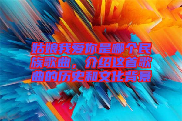姑娘我愛你是哪個民族歌曲,介紹這首歌曲的歷史和文化背景