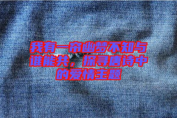 我有一簾幽夢不知與誰能共，探尋唐詩中的愛情主題