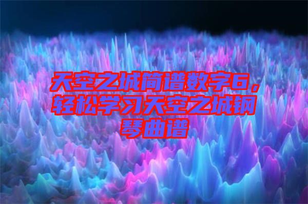 天空之城簡譜數(shù)字6，輕松學(xué)習(xí)天空之城鋼琴曲譜
