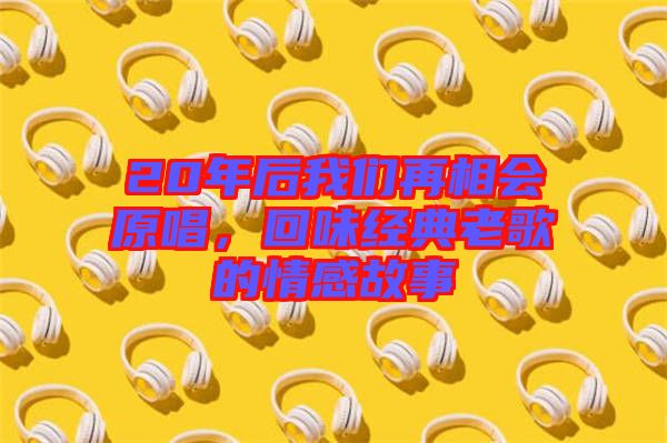 20年后我們再相會原唱，回味經典老歌的情感故事