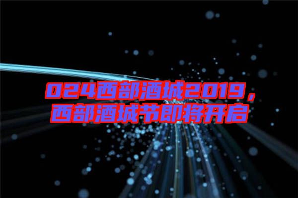 024西部酒城2019,西部酒城節(jié)即將開啟