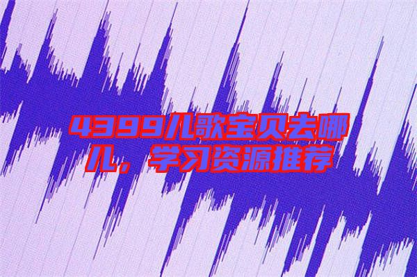 4399兒歌寶貝去哪兒，學(xué)習(xí)資源推薦