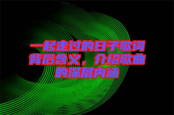 一起走過的日子歌詞背后含義，介紹歌曲的深層內涵