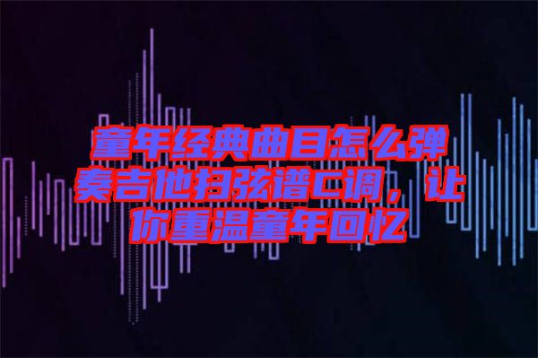 童年經典曲目怎么彈奏吉他掃弦譜C調,讓你重溫童年回憶