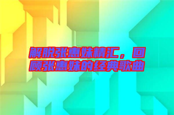 解脫張惠妹精匯,回顧張惠妹的經典歌曲