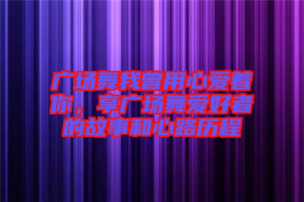 廣場舞我曾用心愛著你,享廣場舞愛好者的故事和心路歷程