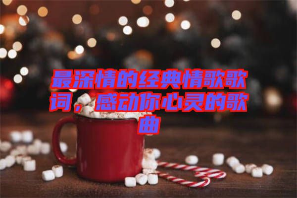 最深情的經(jīng)典情歌歌詞,感動你心靈的歌曲