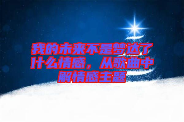 我的未來不是夢達了什么情感,從歌曲中解情感主題