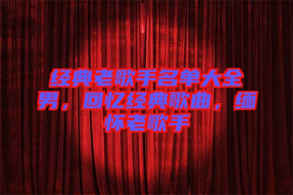 經(jīng)典老歌手名單大全男，回憶經(jīng)典歌曲，緬懷老歌手