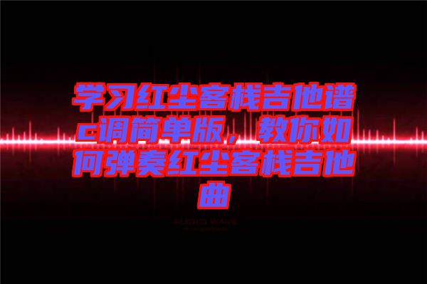 學(xué)習(xí)紅塵客棧吉他譜c調(diào)簡單版,教你如何彈奏紅塵客棧吉他曲