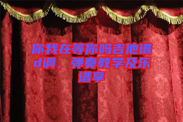 你我在等你嗎吉他譜d調,彈奏教學及樂譜享