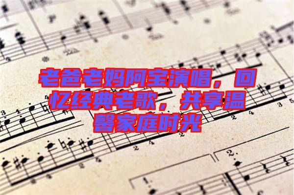 老爸老媽阿寶演唱,回憶經(jīng)典老歌,共享溫馨家庭時(shí)光