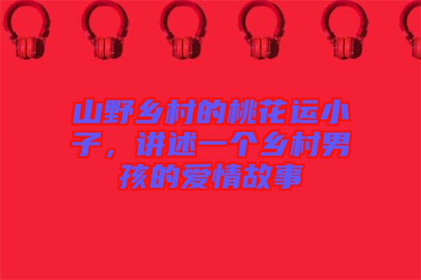 山野鄉村的桃花運小子，講述一個鄉村男孩的愛情故事