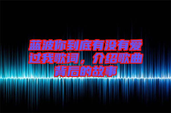 藍波你到底有沒有愛過我歌詞,介紹歌曲背后的故事