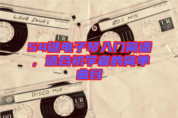 54鍵電子琴入門簡(jiǎn)譜,適合初學(xué)者的簡(jiǎn)單曲目