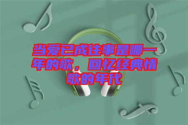 當愛已成往事是哪一年的歌,回憶經典情歌的年代