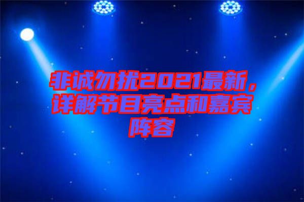 非誠(chéng)勿擾2021最新,詳解節(jié)目亮點(diǎn)和嘉賓陣容