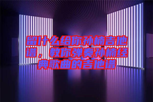 留什么給你孫楠吉他譜,教你彈奏孫楠經(jīng)典歌曲的吉他譜