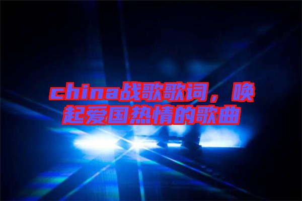china戰歌歌詞,喚起愛國熱情的歌曲