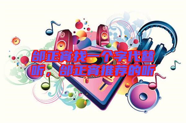 邰正宵找一個(gè)字代替聽,邰正宵推薦的聽